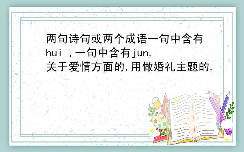两句诗句或两个成语一句中含有hui ,一句中含有jun,关于爱情方面的,用做婚礼主题的,