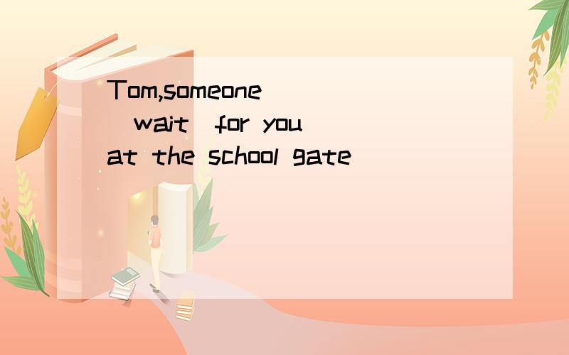 Tom,someone___(wait)for you at the school gate