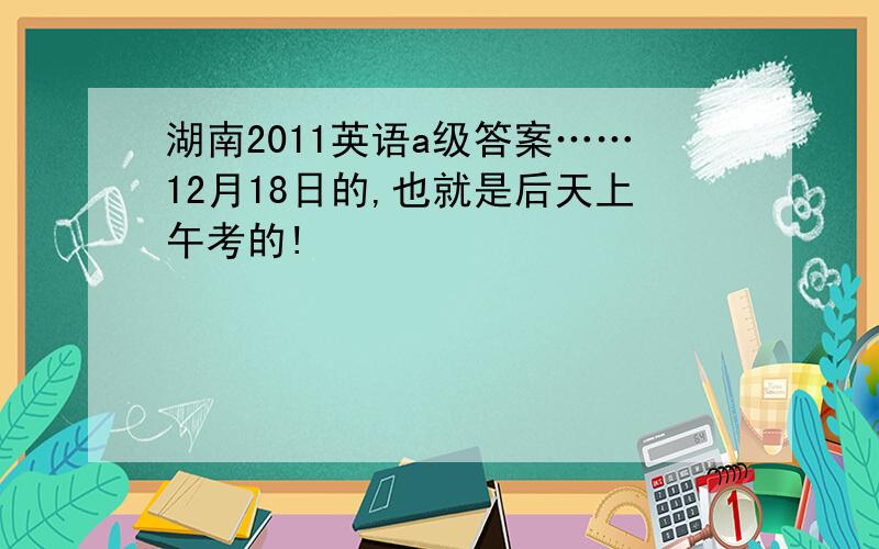 湖南2011英语a级答案……12月18日的,也就是后天上午考的!