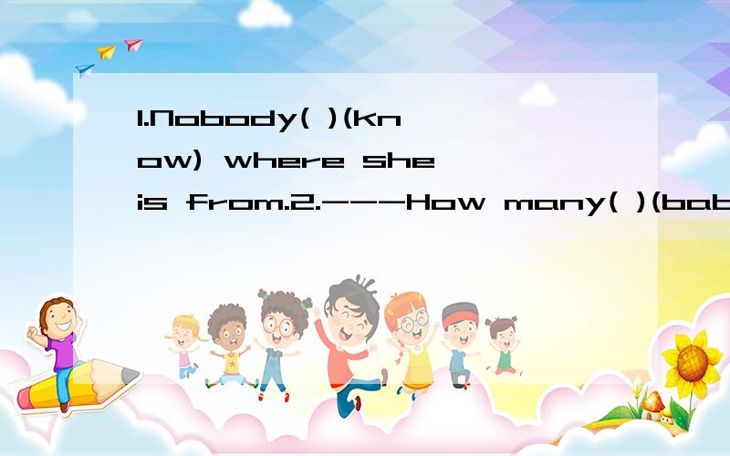 1.Nobody( )(know) where she is from.2.---How many( )(baby) are there in the photo?---Seven.3.There( )(be)no doubt(怀疑)abubt