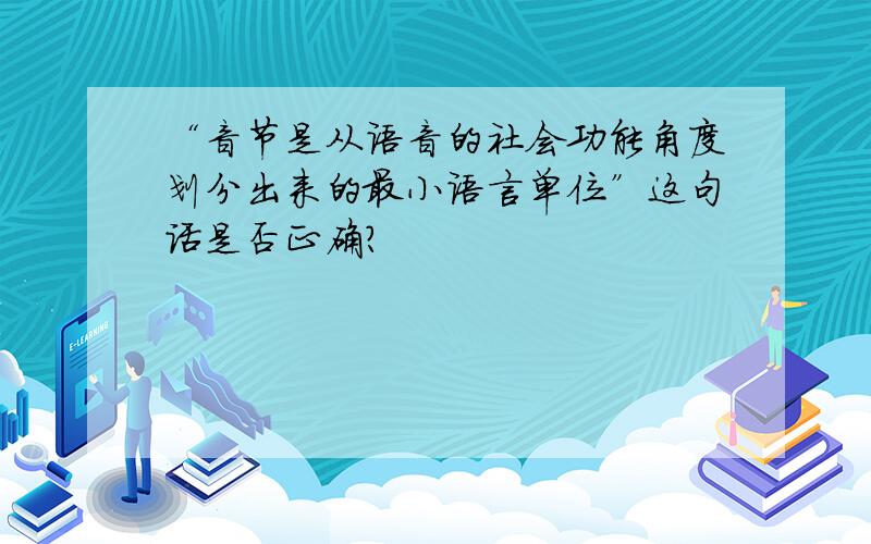 “音节是从语音的社会功能角度划分出来的最小语言单位”这句话是否正确?