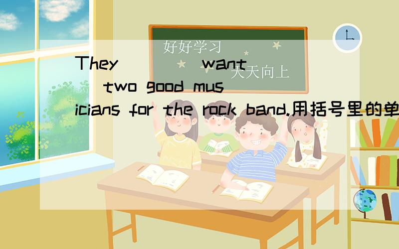 They ( ) (want) two good musicians for the rock band.用括号里的单词的适当形式填入前一个括号.