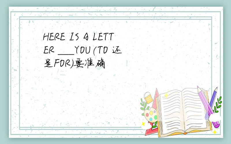 HERE IS A LETTER ___YOU(TO 还是FOR)要准确