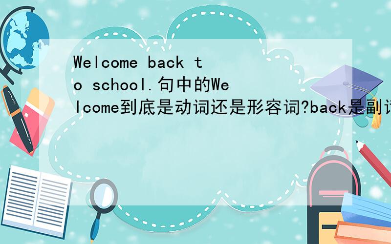 Welcome back to school.句中的Welcome到底是动词还是形容词?back是副词吧,那它修饰Welcome吗?那不成了“回来欢迎”了吗,句子的意思应该是