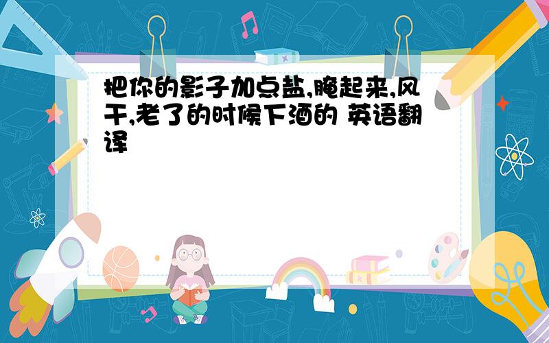 把你的影子加点盐,腌起来,风干,老了的时候下酒的 英语翻译