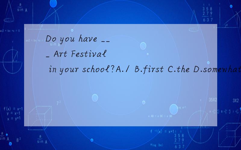 Do you have ___ Art Festival in your school?A./ B.first C.the D.somewhat other ___ do you have at your school?横线上是a开头的Jim is twelve years old .Today is his __ birthday.横线上是t开头的in the evening ,we have a birthday party at ho