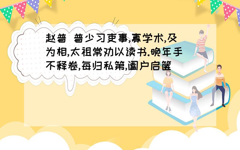 赵普 普少习吏事,寡学术,及为相,太祖常劝以读书.晚年手不释卷,每归私第,阖户启箧