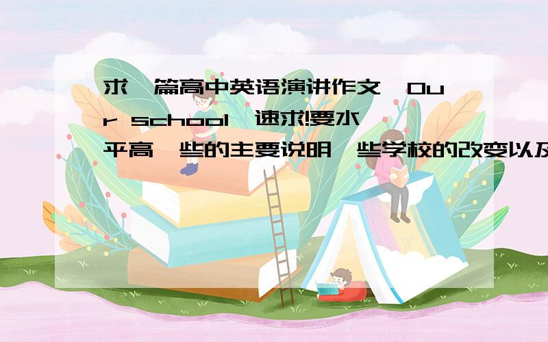 求一篇高中英语演讲作文《Our school》速求!要水平高一些的主要说明一些学校的改变以及学校学习氛围的.谢谢!