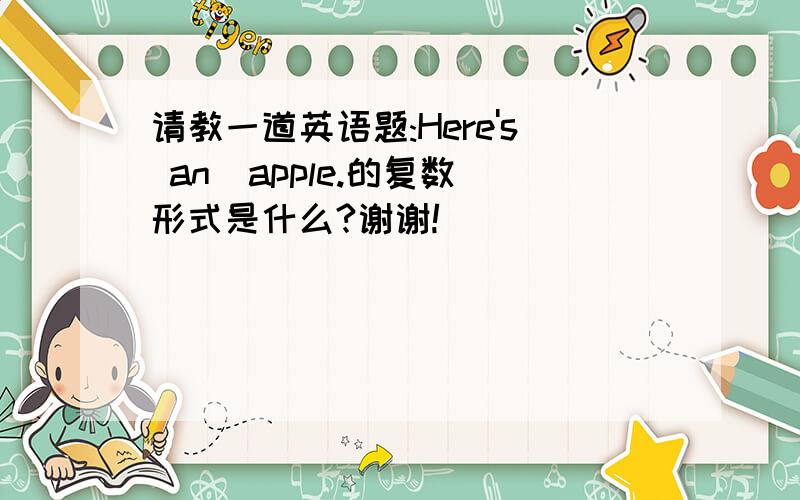 请教一道英语题:Here's an  apple.的复数形式是什么?谢谢!