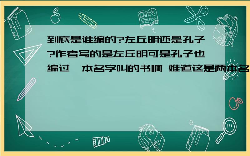 到底是谁编的?左丘明还是孔子?作者写的是左丘明可是孔子也编过一本名字叫的书啊 难道这是两本名字相同但是内容不同的书?