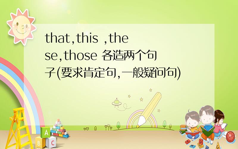 that,this ,these,those 各造两个句子(要求肯定句,一般疑问句)