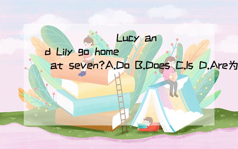 ______ Lucy and Lily go home at seven?A.Do B.Does C.Is D.Are为什么要选A而不是选B呢,