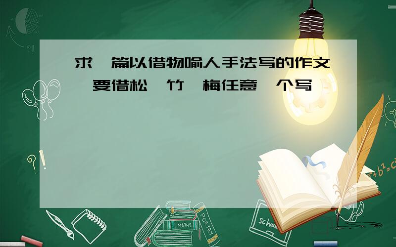 求一篇以借物喻人手法写的作文,要借松、竹、梅任意一个写