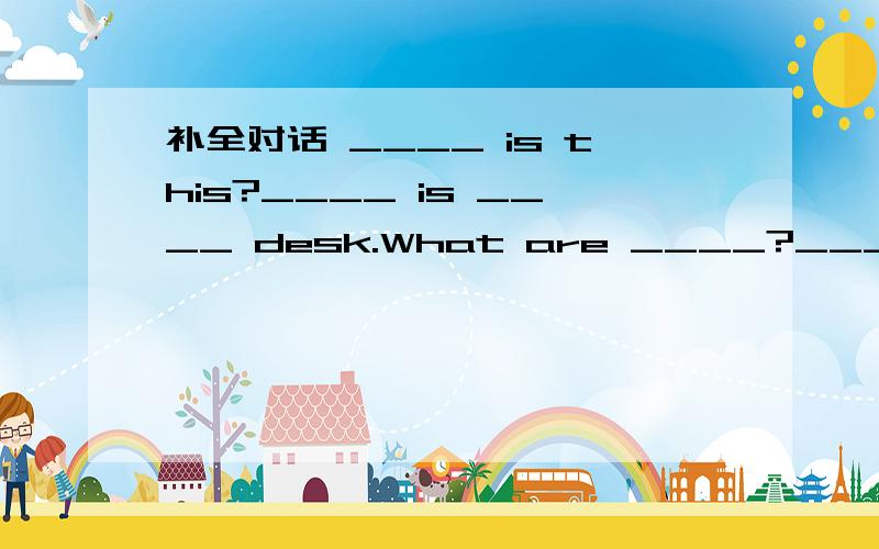 补全对话 ____ is this?____ is ____ desk.What are ____?____are chairs.____ ____chairs are there?补全对话____ is this?____ is ____ desk.What are ____?____are chairs.____ ____chairs are there?I ____ know.Let me count(数一数)Oh,____ ____ nine