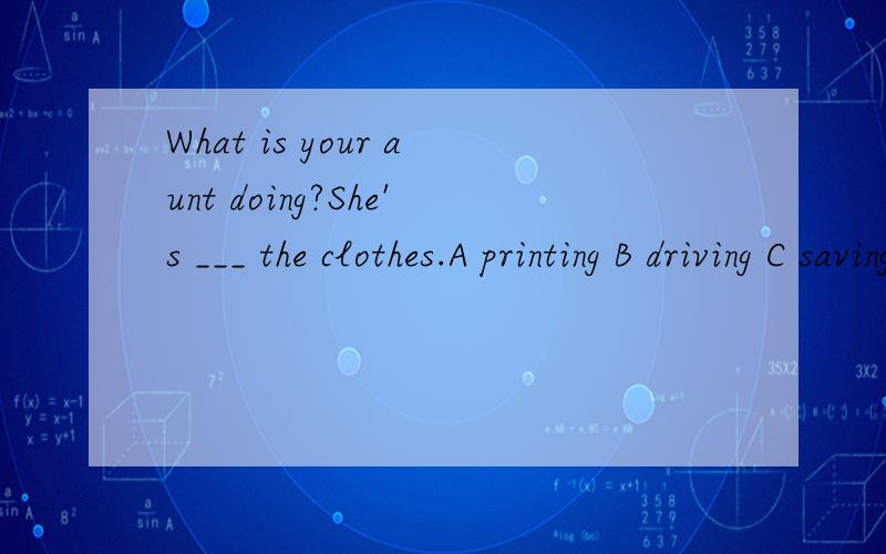 What is your aunt doing?She's ___ the clothes.A printing B driving C saving D washing