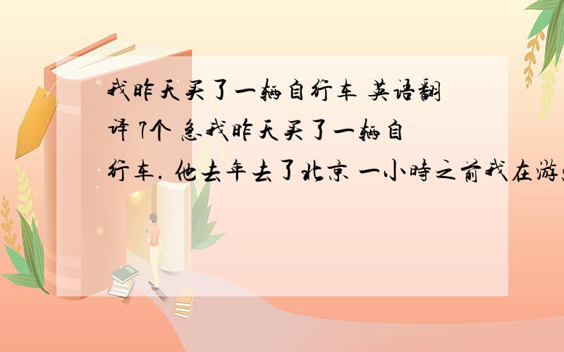 我昨天买了一辆自行车 英语翻译 7个 急我昨天买了一辆自行车. 他去年去了北京 一小时之前我在游泳池里游泳. 两周之前我看了一部电影. 三分钟之前他们和我打了招呼. 它一天之前喝了一瓶