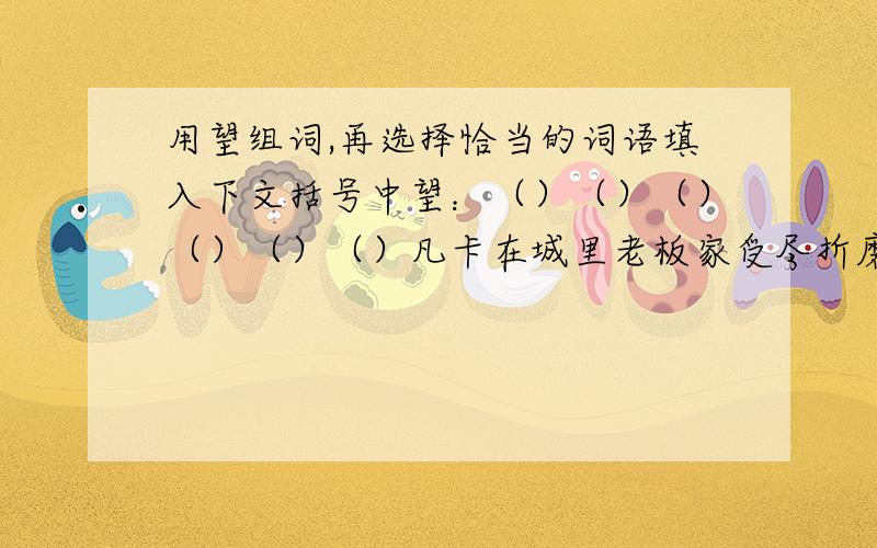 用望组词,再选择恰当的词语填入下文括号中望：（）（）（）（）（）（）凡卡在城里老板家受尽折磨,生活没（　　）了.他（ ）回到乡下爷爷身边去.于是,他给爷爷写信,（　　）爷爷来接