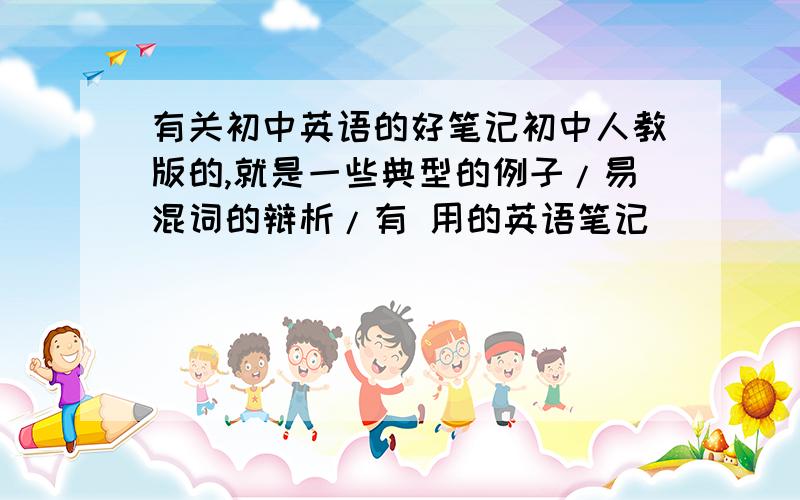 有关初中英语的好笔记初中人教版的,就是一些典型的例子/易混词的辩析/有 用的英语笔记