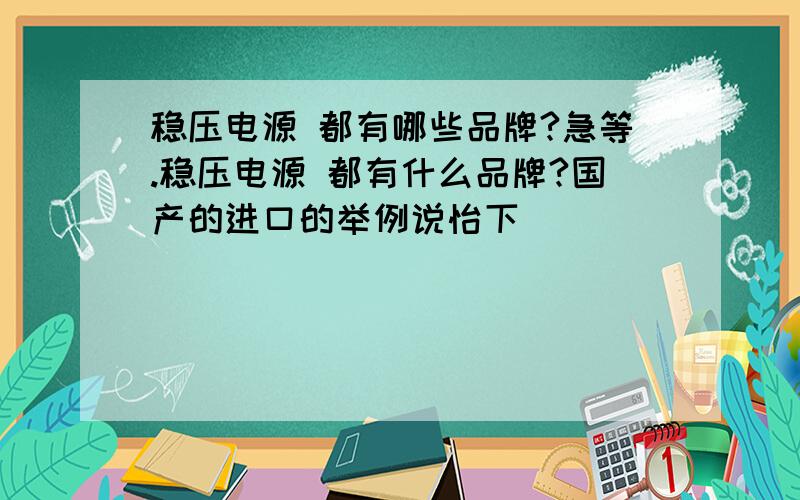 稳压电源 都有哪些品牌?急等.稳压电源 都有什么品牌?国产的进口的举例说怡下