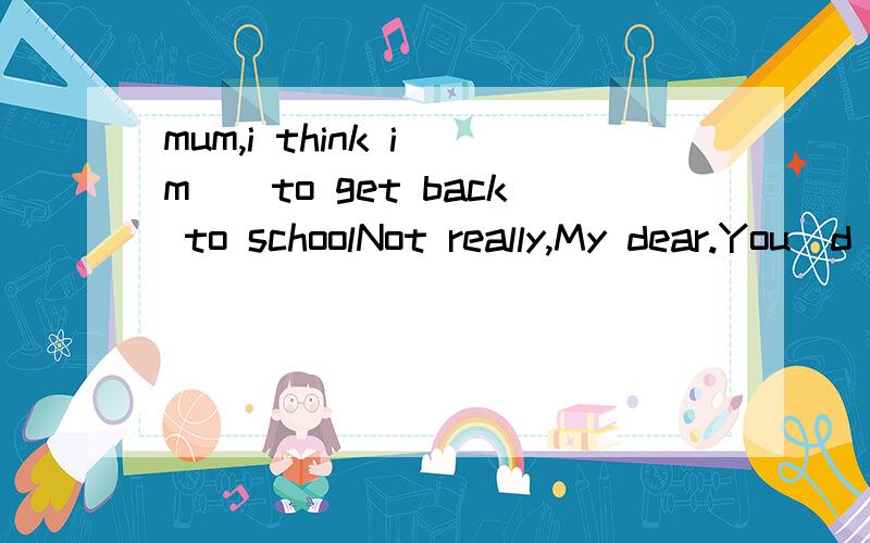 mum,i think i`m()to get back to schoolNot really,My dear.You`d better stay at home for another day or two A well enough B good enoughHow beautiful she sings!I have never heard（）A a good voice B a better voice这两题如何做 为什么