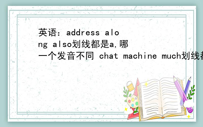 英语：address along also划线都是a,哪一个发音不同 chat machine much划线都是ch,哪一个发音不同