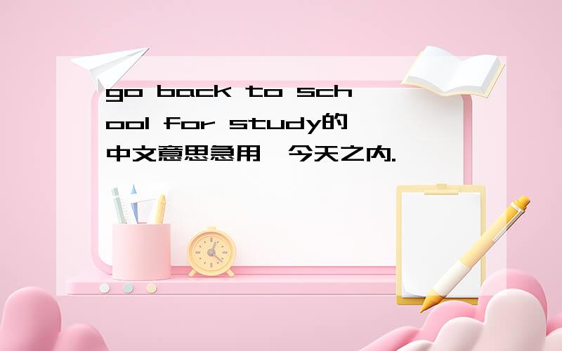 go back to school for study的中文意思急用,今天之内.