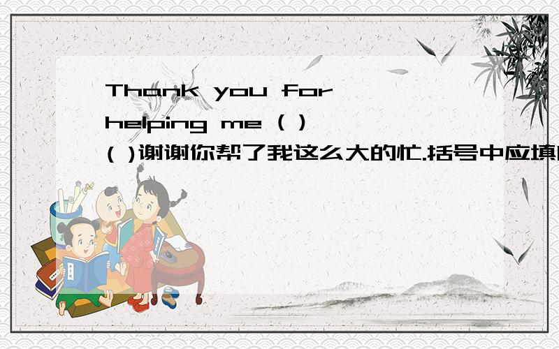 Thank you for helping me ( )( )谢谢你帮了我这么大的忙.括号中应填哪两个词?