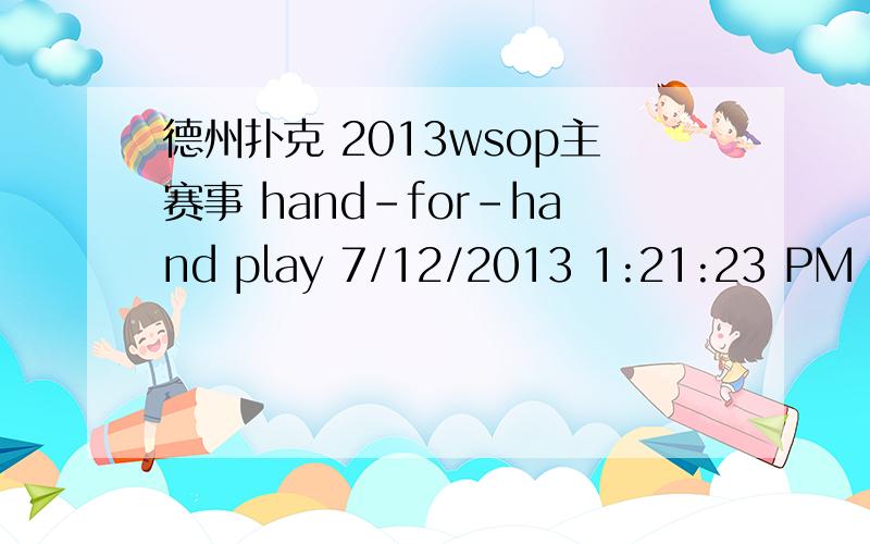 德州扑克 2013wsop主赛事 hand-for-hand play 7/12/2013 1:21:23 PM PST (about 8 hours and 54 minutes ago) Hand-for-Hand Begins With 75 minutes and 57 seconds left in Level 16,hand-for-hand play has begun with 650 players left.这是2013wsop主赛