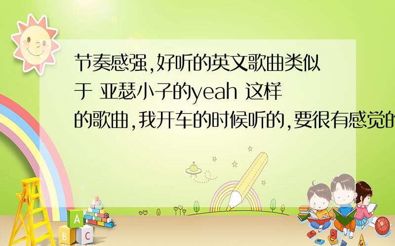 节奏感强,好听的英文歌曲类似于 亚瑟小子的yeah 这样的歌曲,我开车的时候听的,要很有感觉的