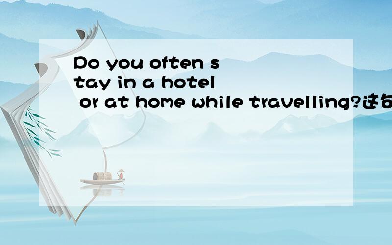 Do you often stay in a hotel or at home while travelling?这句是一般疑问句还是选择疑问句?Do you often stay in a hotel or at home while travelling?这句是一般疑问句还是选择疑问句?