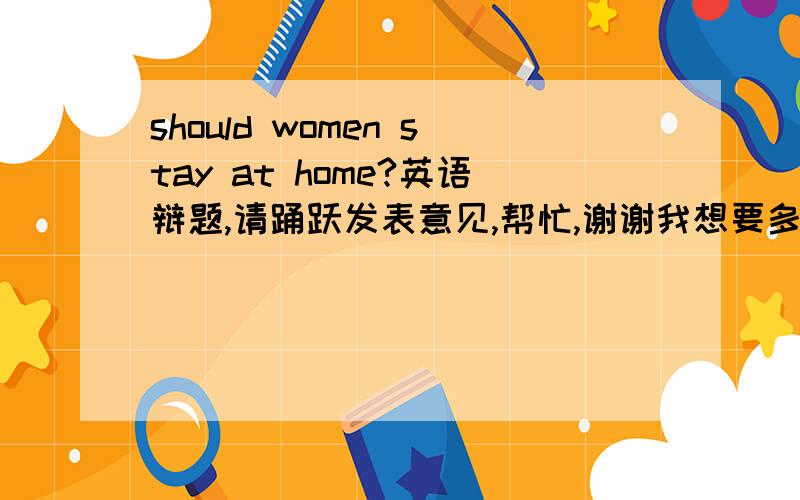 should women stay at home?英语辩题,请踊跃发表意见,帮忙,谢谢我想要多点正面的论点