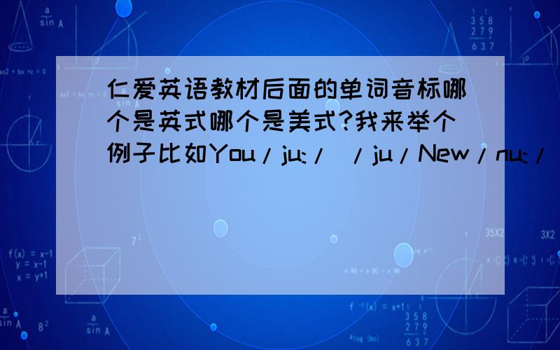 仁爱英语教材后面的单词音标哪个是英式哪个是美式?我来举个例子比如You/ju:/ /ju/New/nu:/ /nju:/还有一些单词是这样的Do /du:；du/ 【中间直接是分号间隔而不像前面那样有//间隔】可以指导一下