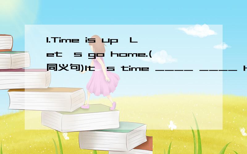 1.Time is up,Let's go home.(同义句)It's time ____ ____ home.2、I bought this scarf for ten dollars.（同义句）I ____ ten dollars _____this scarf.I ____ ten dollars _____this scarf.3、Can you tell me how I can ger to the zoo?（同义句）Ca