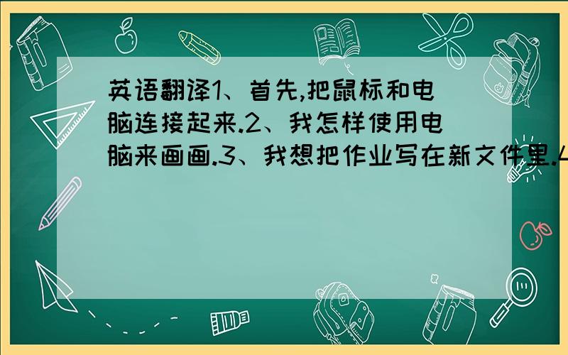 英语翻译1、首先,把鼠标和电脑连接起来.2、我怎样使用电脑来画画.3、我想把作业写在新文件里.4、电脑在那里?5、他开门,我开电脑.