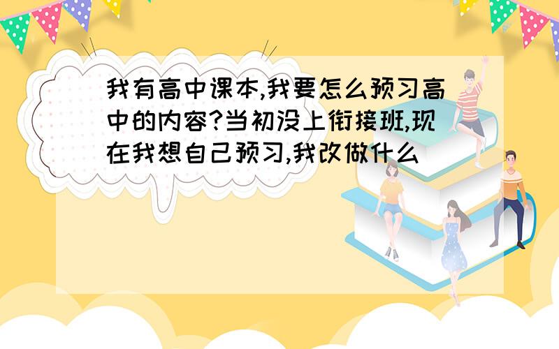 我有高中课本,我要怎么预习高中的内容?当初没上衔接班,现在我想自己预习,我改做什么