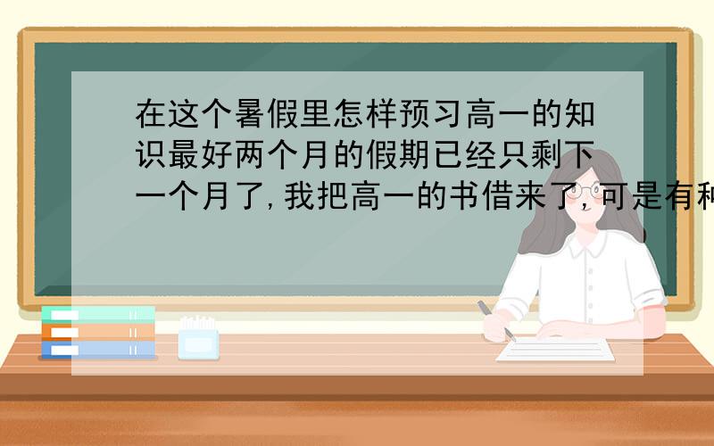 在这个暑假里怎样预习高一的知识最好两个月的假期已经只剩下一个月了,我把高一的书借来了,可是有种不知从哪里下手的感觉,到底怎么预习最好啊