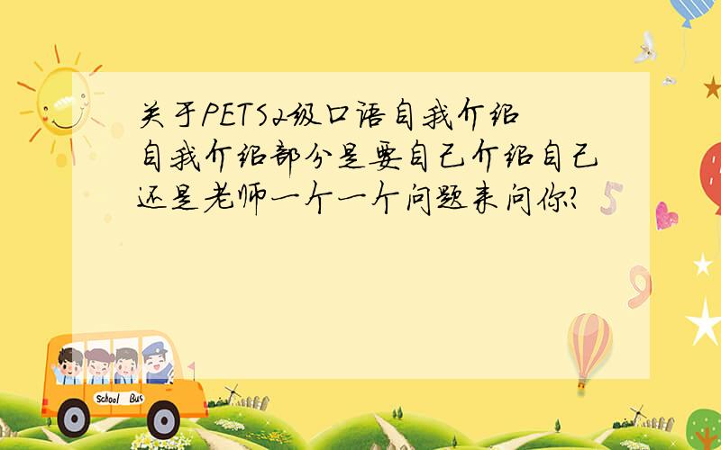 关于PETS2级口语自我介绍自我介绍部分是要自己介绍自己还是老师一个一个问题来问你?