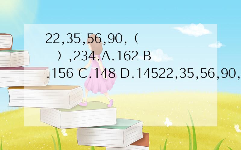 22,35,56,90,（　　）,234.A.162 B.156 C.148 D.14522,35,56,90,（　　）,234.A.162\x05B.156\x05C.148\x05D.145