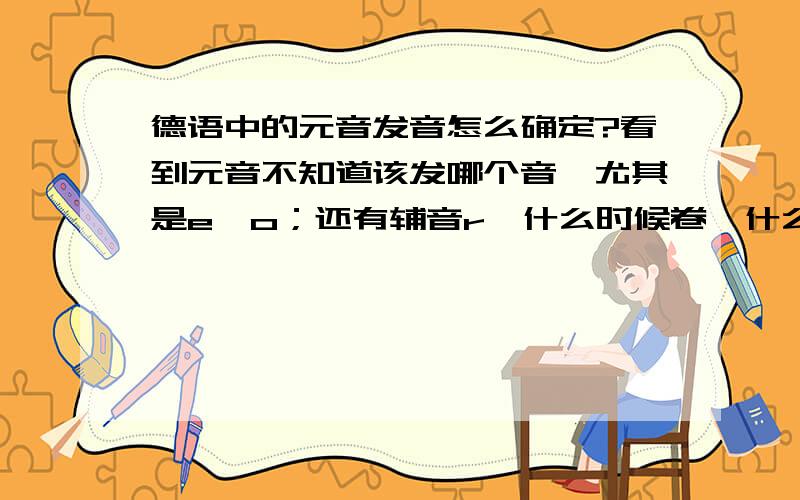 德语中的元音发音怎么确定?看到元音不知道该发哪个音,尤其是e,o；还有辅音r,什么时候卷,什么时候喝.