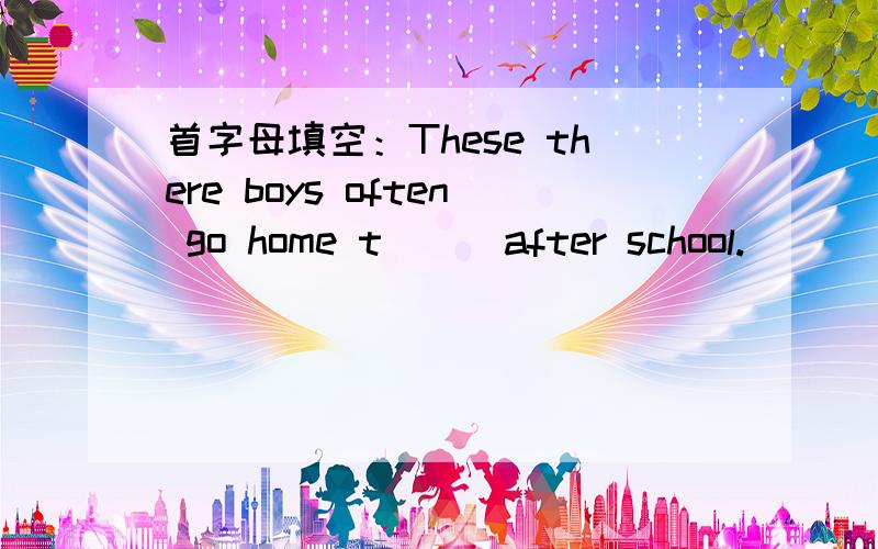 首字母填空：These there boys often go home t___after school.