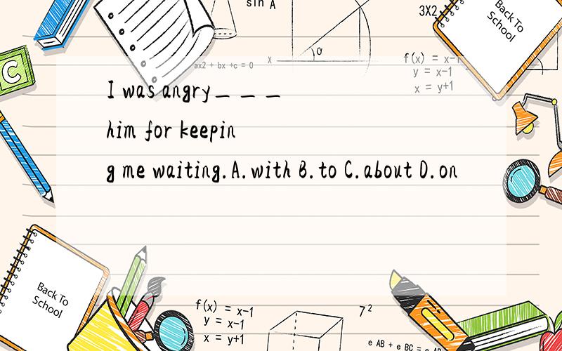 I was angry___him for keeping me waiting.A.with B.to C.about D.on