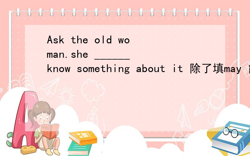 Ask the old woman.she ______know something about it 除了填may 能填should吗 为什么