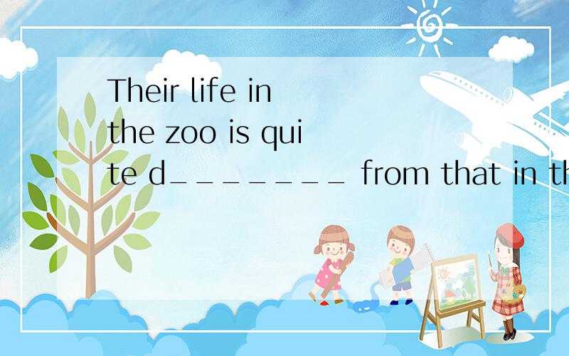 Their life in the zoo is quite d_______ from that in the forest because they are not f_______.