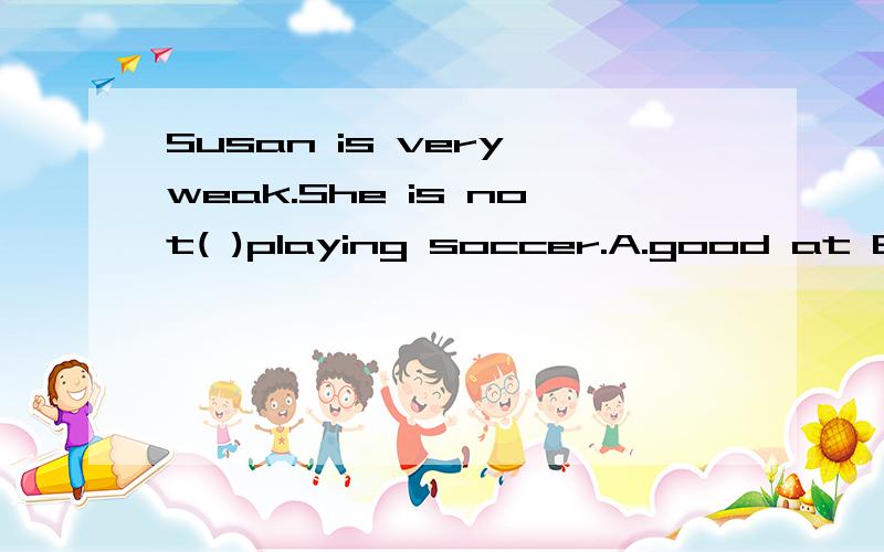 Susan is very weak.She is not( )playing soccer.A.good at B.bad at C.sorry about D.interested inE.afraid of