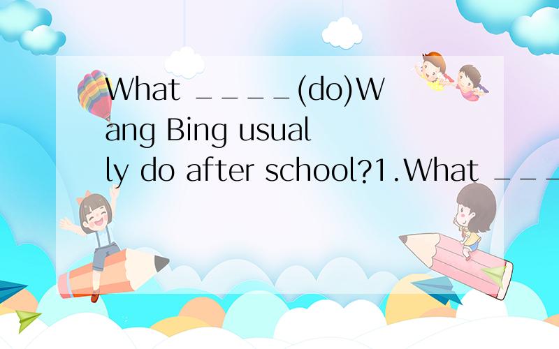 What ____(do)Wang Bing usually do after school?1.What ____(do)Wang Bing usually do after school?He usually ____(do) home and ____(draw)some pictures.2.Would you like ____(some) coffee?3.Who would like ____(read) the new words for us?