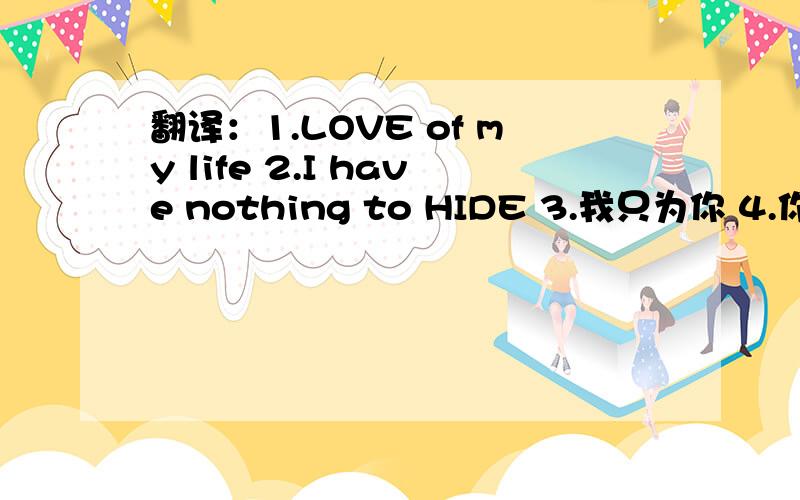 翻译：1.LOVE of my life 2.I have nothing to HIDE 3.我只为你 4.你是我的一切