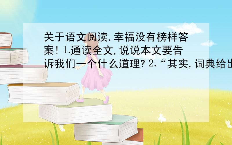 关于语文阅读,幸福没有榜样答案!⒈通读全文,说说本文要告诉我们一个什么道理?⒉“其实,词典给出的幸福答案是不大准确的”一句加点的“大”字能否删去?为什么?⒊结合“伟大的哲学家康