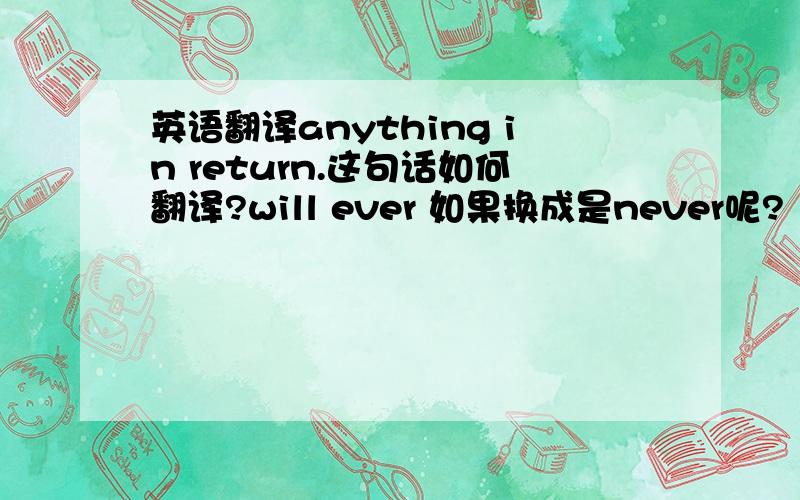 英语翻译anything in return.这句话如何翻译?will ever 如果换成是never呢?