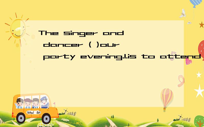 The singer and dancer ( )our party evening.1.is to attend 2.are going to attend 3.shall be attend4.were to attend原因，分析，最好每个选项都分析哦