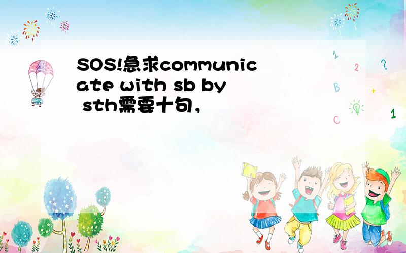 SOS!急求communicate with sb by sth需要十句，